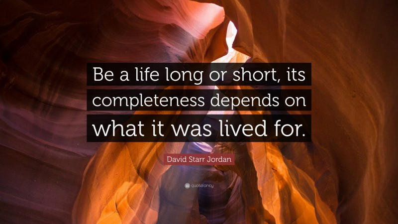 David Starr Jordan Quote: “Be a life long or short, its completeness depends on what it was lived for.”