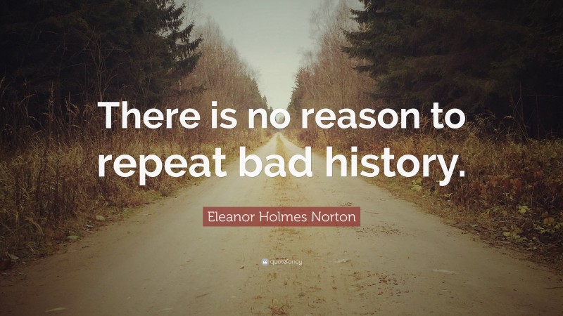 Eleanor Holmes Norton Quote: “There is no reason to repeat bad history.”
