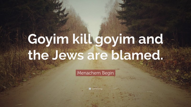Menachem Begin Quote: “Goyim kill goyim and the Jews are blamed.”