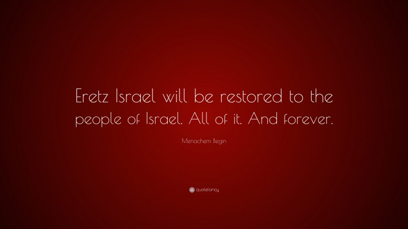 Menachem Begin Quote: “Eretz Israel will be restored to the people of Israel. All of it. And forever.”