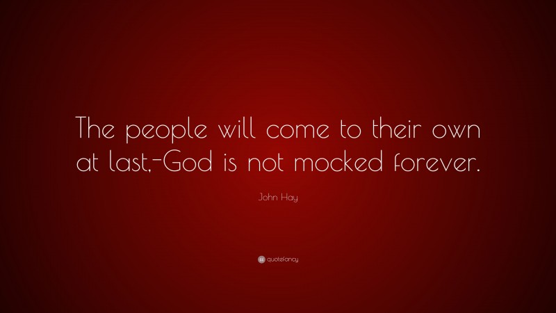 John Hay Quote: “The people will come to their own at last,-God is not mocked forever.”