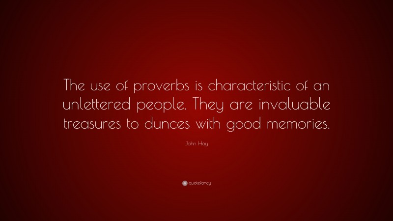 John Hay Quote: “The use of proverbs is characteristic of an unlettered people. They are invaluable treasures to dunces with good memories.”