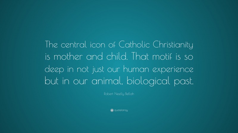 Robert Neelly Bellah Quote: “The central icon of Catholic Christianity is mother and child. That motif is so deep in not just our human experience but in our animal, biological past.”