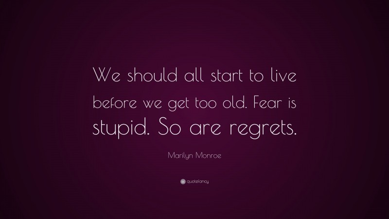 Marilyn Monroe Quote: “We should all start to live before we get too old. Fear is stupid. So are regrets.”