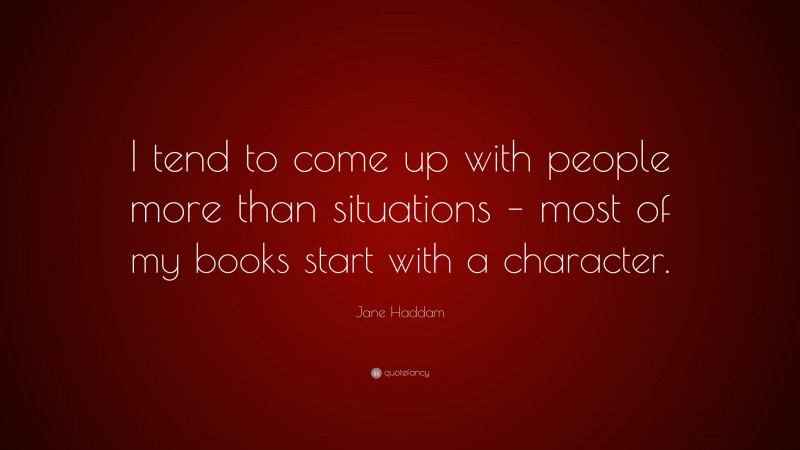 Jane Haddam Quote: “I tend to come up with people more than situations – most of my books start with a character.”