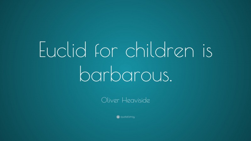 Oliver Heaviside Quote: “Euclid for children is barbarous.”