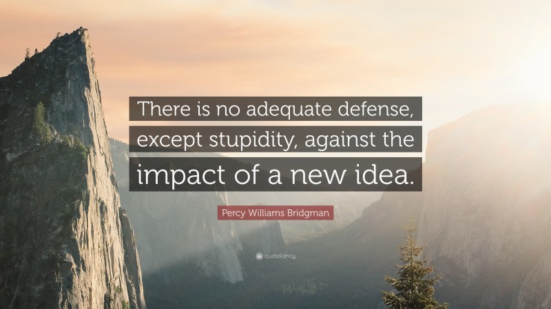 Percy Williams Bridgman Quote: “There is no adequate defense, except stupidity, against the impact of a new idea.”