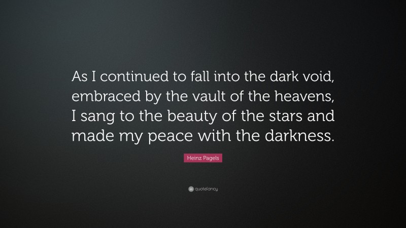Heinz Pagels Quote: “As I continued to fall into the dark void, embraced by the vault of the heavens, I sang to the beauty of the stars and made my peace with the darkness.”