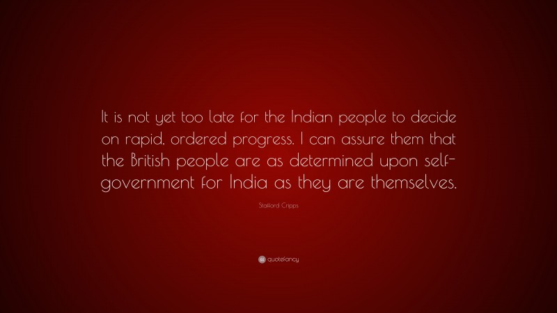 Stafford Cripps Quote: “It is not yet too late for the Indian people to decide on rapid, ordered progress. I can assure them that the British people are as determined upon self-government for India as they are themselves.”