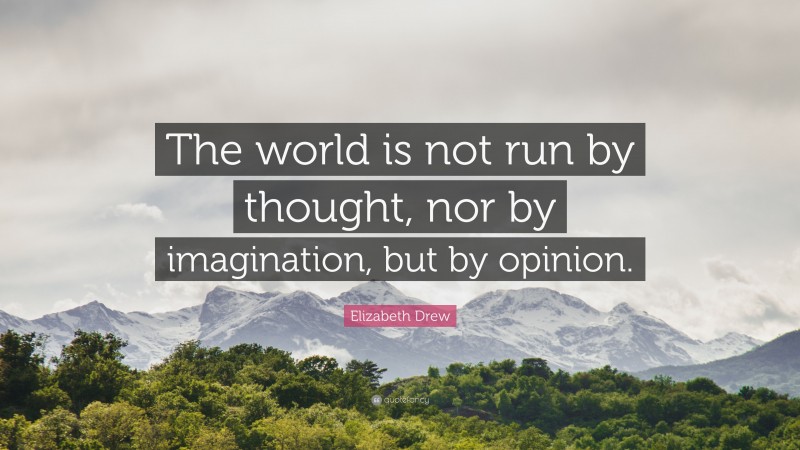 Elizabeth Drew Quote: “The world is not run by thought, nor by imagination, but by opinion.”