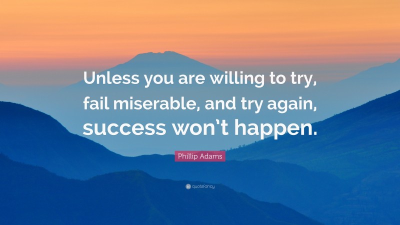 Phillip Adams Quote: “Unless you are willing to try, fail miserable, and try again, success won’t happen.”