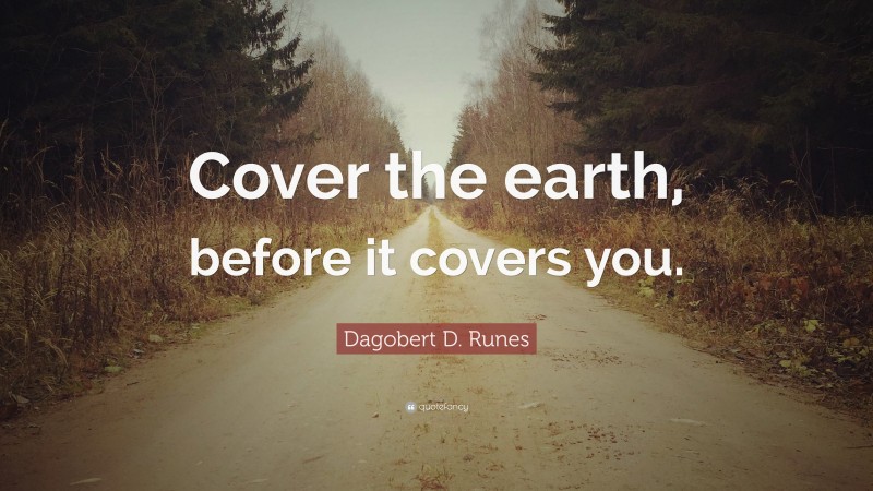 Dagobert D. Runes Quote: “Cover the earth, before it covers you.”