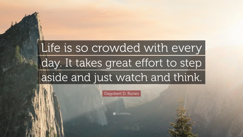 Dagobert D. Runes Quote: “Life is so crowded with every day. It takes great effort to step aside and just watch and think.”