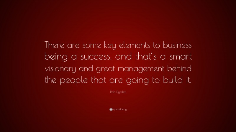 Rob Dyrdek Quote: “There are some key elements to business being a success, and that’s a smart visionary and great management behind the people that are going to build it.”