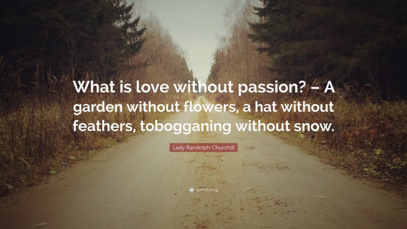 Lady Randolph Churchill Quote: “What is love without passion? – A garden without flowers, a hat without feathers, tobogganing without snow.”