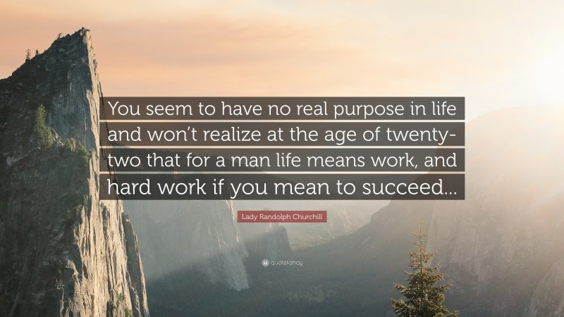 Lady Randolph Churchill Quote: “You seem to have no real purpose in life and won’t realize at the age of twenty-two that for a man life means work, and hard work if you mean to succeed...”