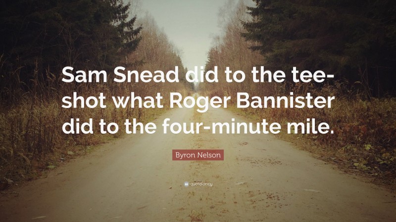 Byron Nelson Quote: “Sam Snead did to the tee-shot what Roger Bannister did to the four-minute mile.”