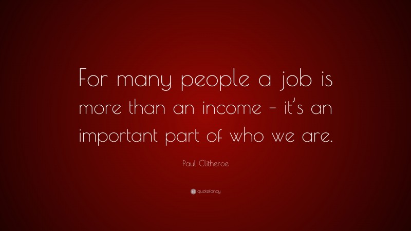 Paul Clitheroe Quote: “For many people a job is more than an income – it’s an important part of who we are.”