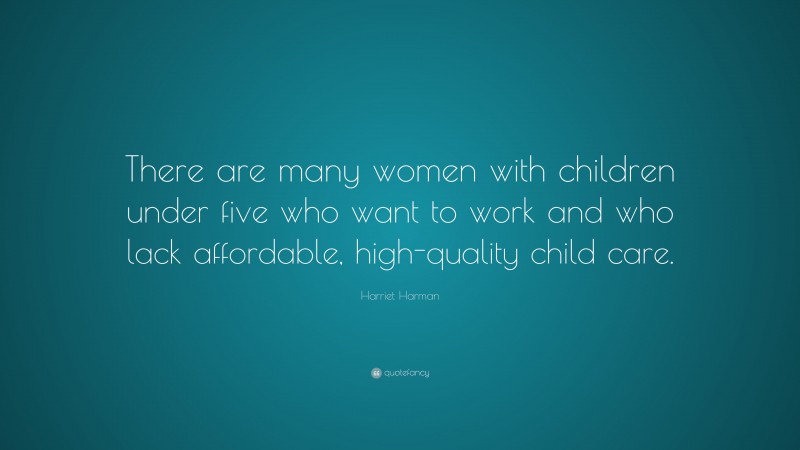 Harriet Harman Quote: “There are many women with children under five who want to work and who lack affordable, high-quality child care.”