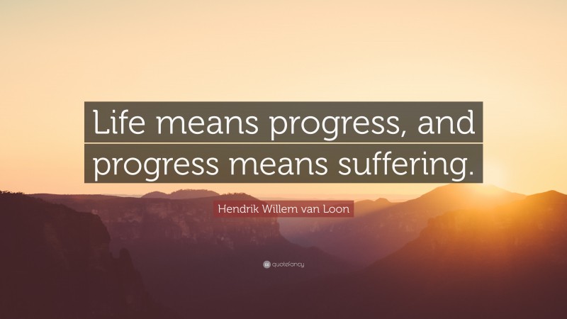 Hendrik Willem van Loon Quote: “Life means progress, and progress means suffering.”