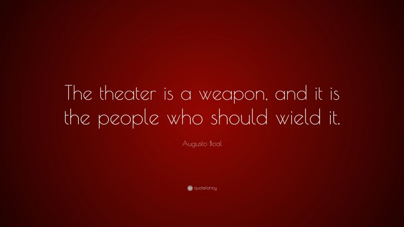 Augusto Boal Quote: “The theater is a weapon, and it is the people who should wield it.”