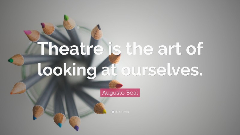 Augusto Boal Quote: “Theatre is the art of looking at ourselves.”