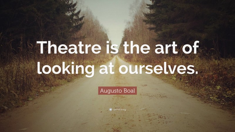 Augusto Boal Quote: “Theatre is the art of looking at ourselves.”