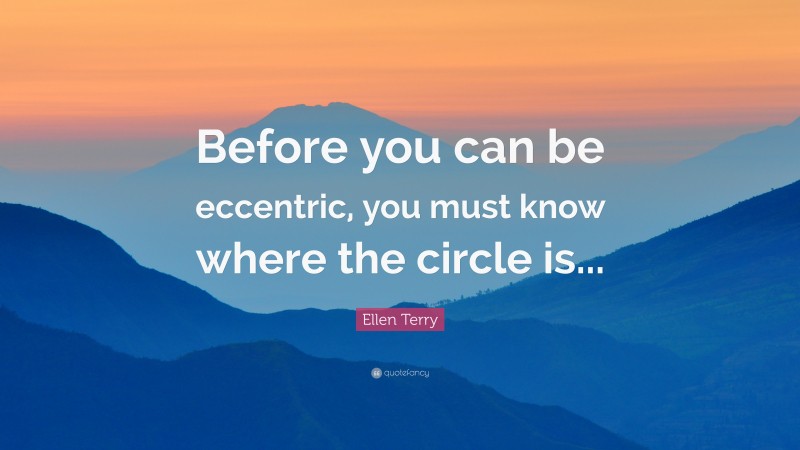 Ellen Terry Quote: “Before you can be eccentric, you must know where the circle is...”