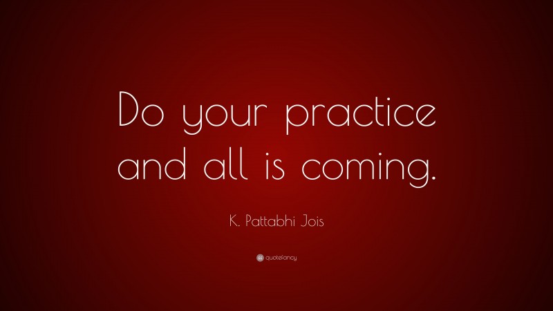 K. Pattabhi Jois Quote: “Do your practice and all is coming.”