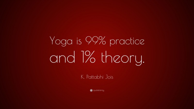 K. Pattabhi Jois Quote: “Yoga is 99% practice and 1% theory.”