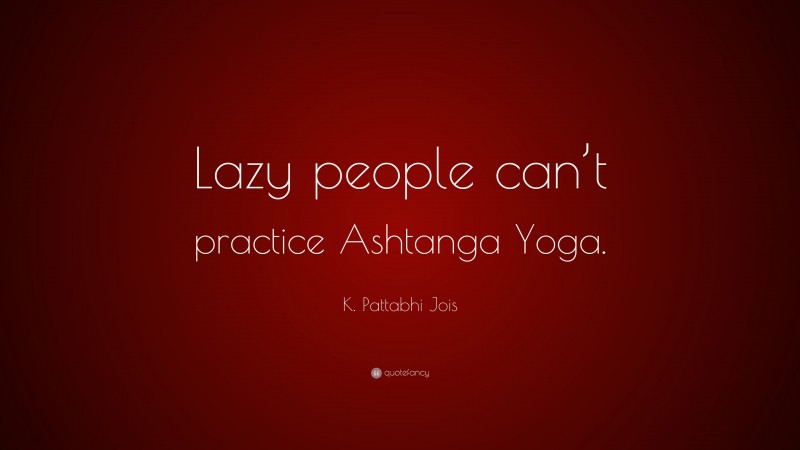 K. Pattabhi Jois Quote: “Lazy people can’t practice Ashtanga Yoga.”