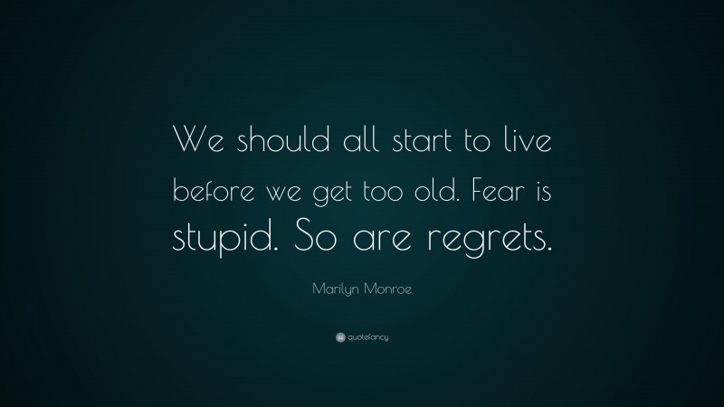 Marilyn Monroe Quote: “We should all start to live before we get too old. Fear is stupid. So are regrets.”