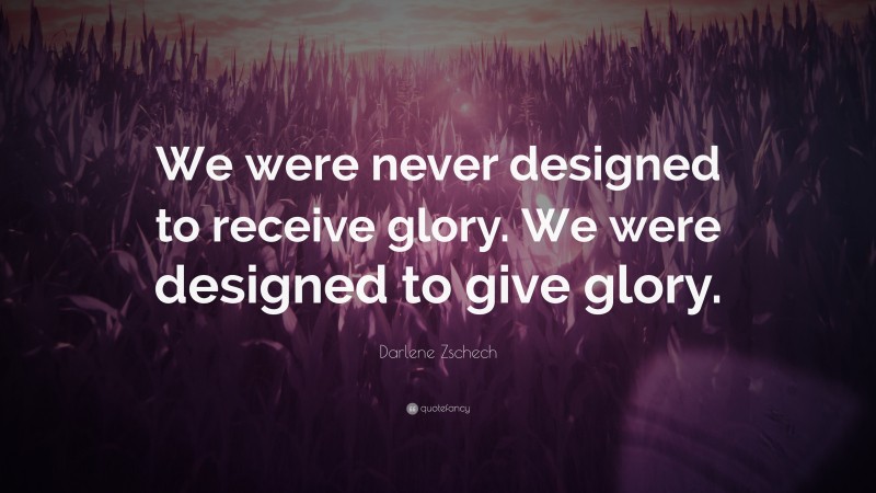 Darlene Zschech Quote: “We were never designed to receive glory. We were designed to give glory.”