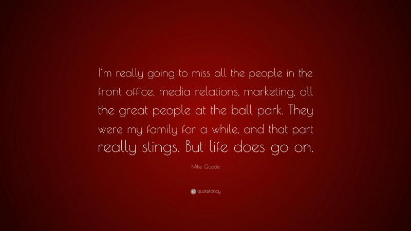 Mike Quade Quote: “I’m really going to miss all the people in the front office, media relations, marketing, all the great people at the ball park. They were my family for a while, and that part really stings. But life does go on.”