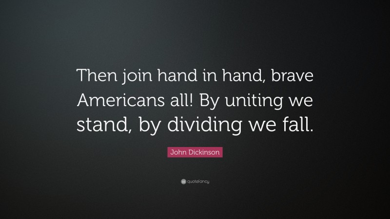 John Dickinson Quote: “Then join hand in hand, brave Americans all! By uniting we stand, by dividing we fall.”