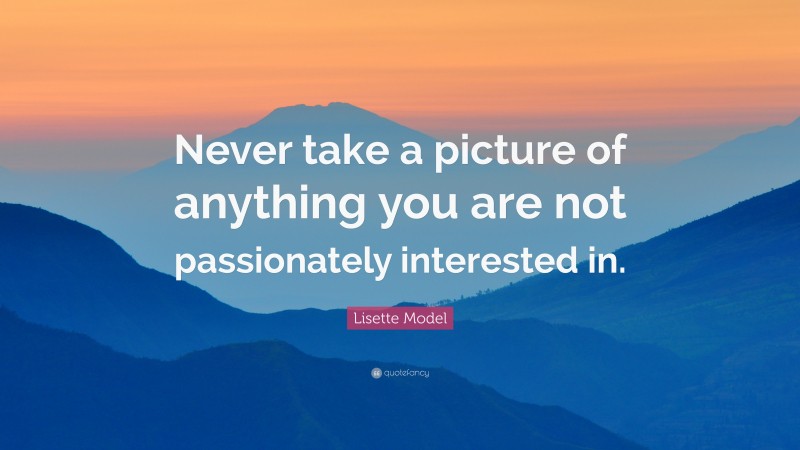 Lisette Model Quote: “Never take a picture of anything you are not passionately interested in.”