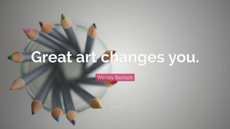 Wendy Beckett Quote: “Great art changes you.”
