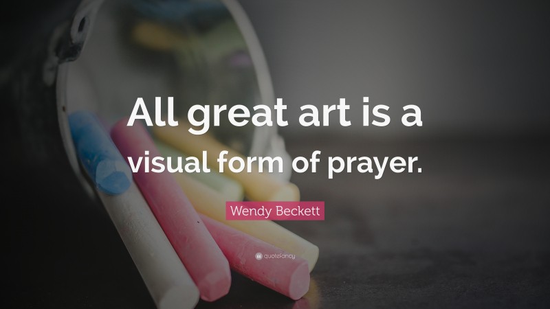 Wendy Beckett Quote: “All great art is a visual form of prayer.”