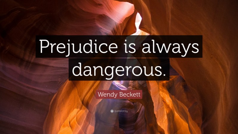 Wendy Beckett Quote: “Prejudice is always dangerous.”