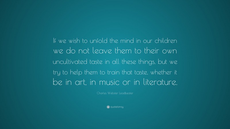 Charles Webster Leadbeater Quote: “If we wish to unfold the mind in our children we do not leave them to their own uncultivated taste in all these things, but we try to help them to train that taste, whether it be in art, in music or in literature.”
