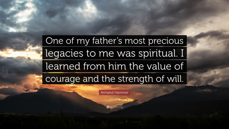Armand Hammer Quote: “One of my father’s most precious legacies to me was spiritual. I learned from him the value of courage and the strength of will.”