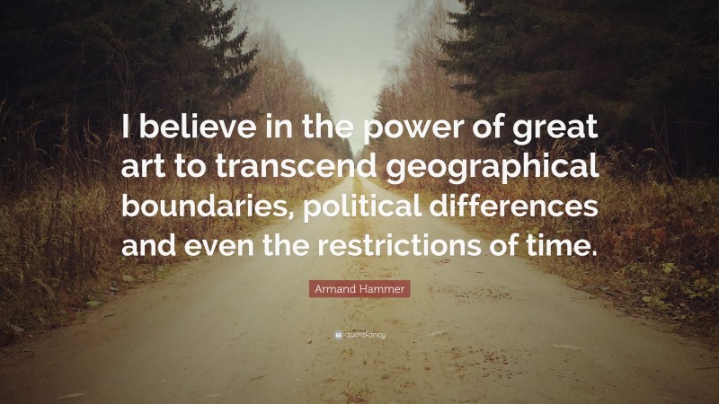 Armand Hammer Quote: “I believe in the power of great art to transcend geographical boundaries, political differences and even the restrictions of time.”