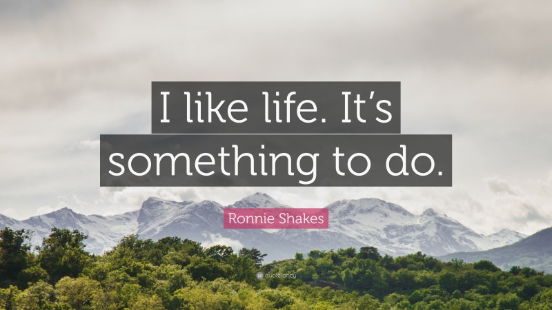Ronnie Shakes Quote: “I like life. It’s something to do.”