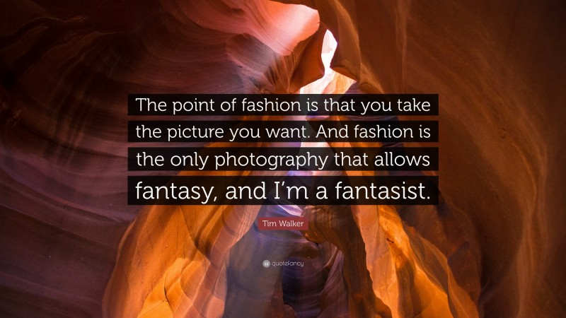 Tim Walker Quote: “The point of fashion is that you take the picture you want. And fashion is the only photography that allows fantasy, and I’m a fantasist.”