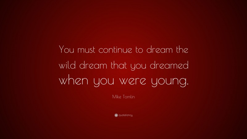 Mike Tomlin Quote: “You must continue to dream the wild dream that you dreamed when you were young.”