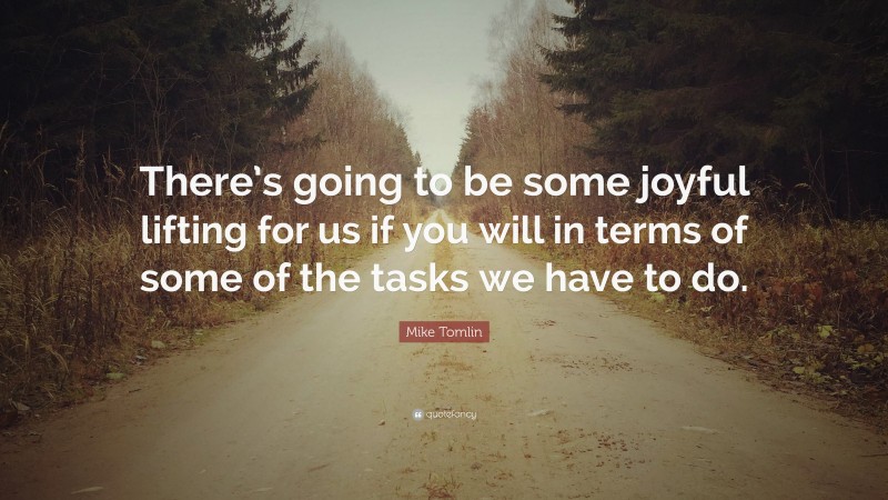 Mike Tomlin Quote: “There’s going to be some joyful lifting for us if you will in terms of some of the tasks we have to do.”