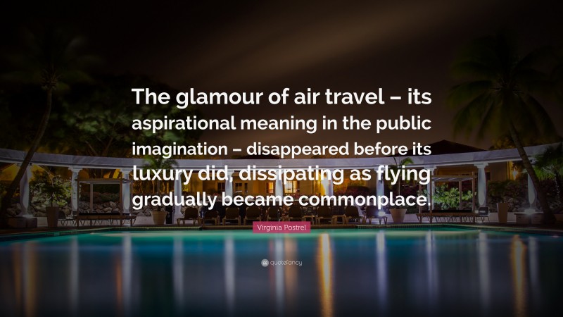 Virginia Postrel Quote: “The glamour of air travel – its aspirational meaning in the public imagination – disappeared before its luxury did, dissipating as flying gradually became commonplace.”