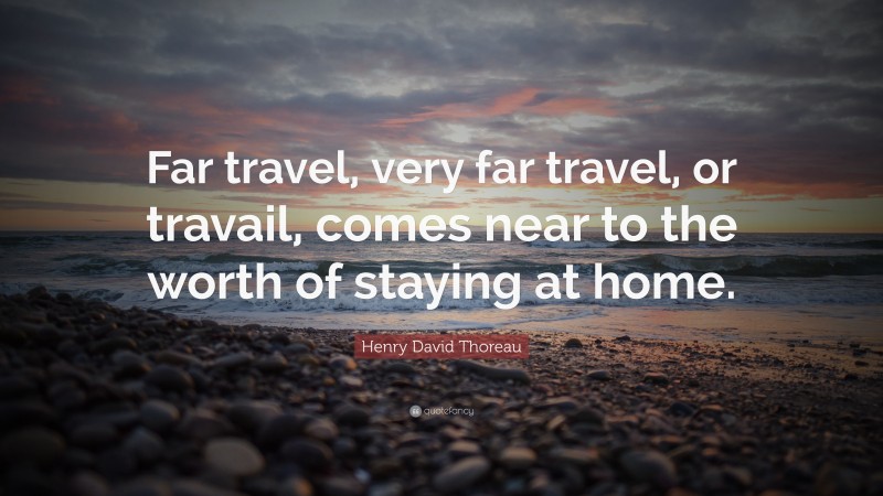 Henry David Thoreau Quote: “Far travel, very far travel, or travail, comes near to the worth of staying at home.”