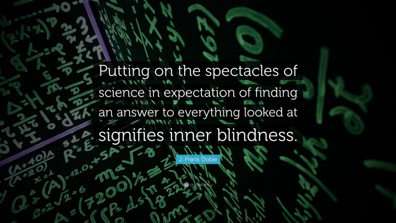 J. Frank Dobie Quote: “Putting on the spectacles of science in expectation of finding an answer to everything looked at signifies inner blindness.”