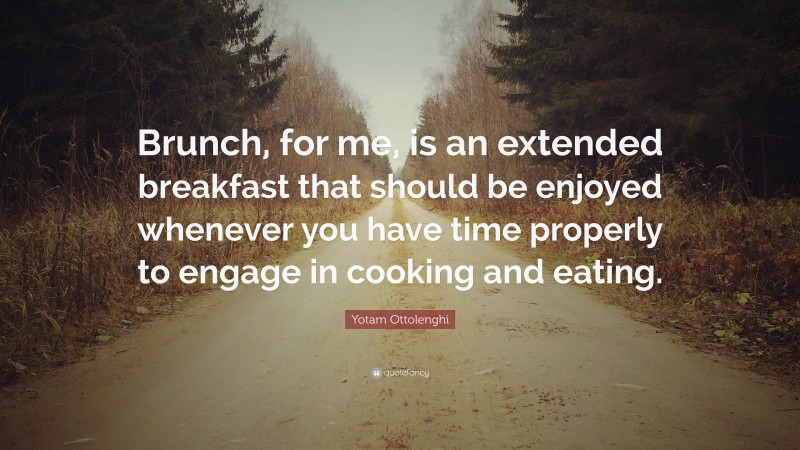 Yotam Ottolenghi Quote: “Brunch, for me, is an extended breakfast that should be enjoyed whenever you have time properly to engage in cooking and eating.”